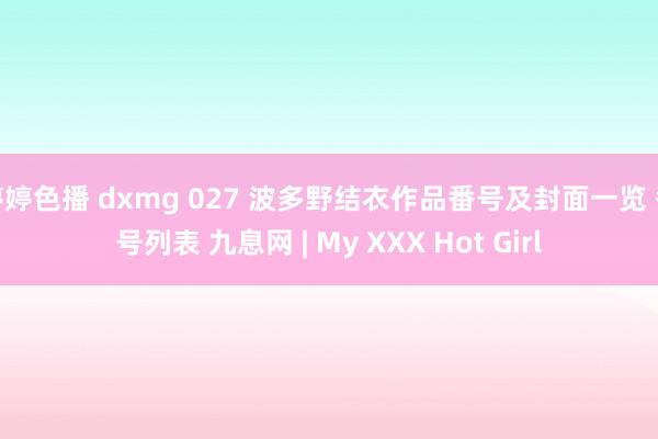 婷婷色播 dxmg 027 波多野结衣作品番号及封面一览 番号列表 九息网 | My XXX Hot Girl