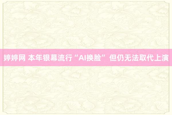 婷婷网 本年银幕流行“AI换脸” 但仍无法取代上演