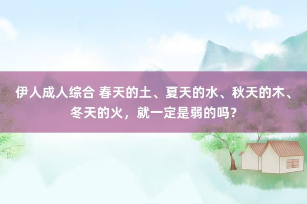 伊人成人综合 春天的土、夏天的水、秋天的木、冬天的火，就一定是弱的吗？