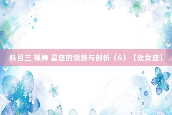科目三 裸舞 星座的领路与剖析（6）【处女座】