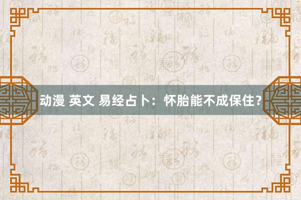动漫 英文 易经占卜：怀胎能不成保住？