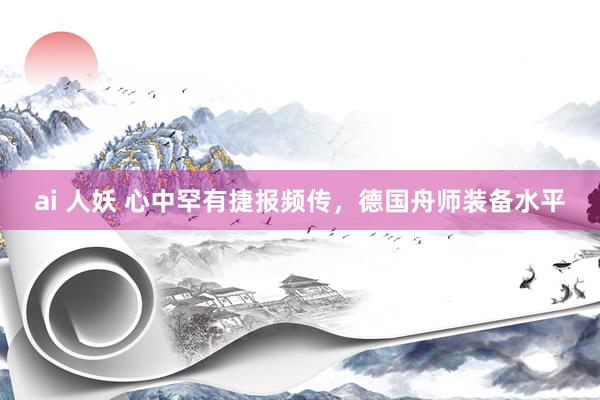 ai 人妖 心中罕有捷报频传，德国舟师装备水平