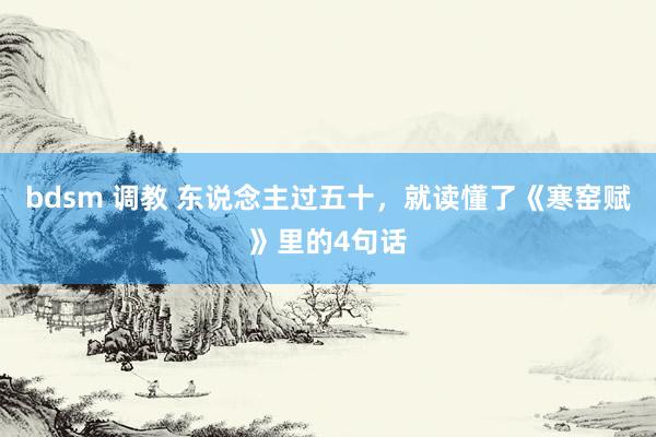 bdsm 调教 东说念主过五十，就读懂了《寒窑赋》里的4句话
