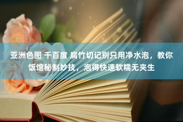 亚洲色图 千百度 腐竹切记别只用净水泡，教你饭馆秘制妙技，泡得快速软糯无夹生