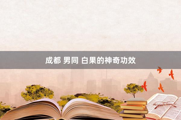 成都 男同 白果的神奇功效