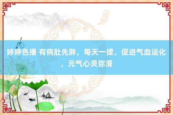 婷婷色播 有病肚先胖，每天一揉，促进气血运化，元气心灵弥漫