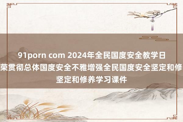 91porn com 2024年全民国度安全教学日PPT综合尊荣贯彻总体国度安全不雅增强全民国度安全坚定和修养学习课件