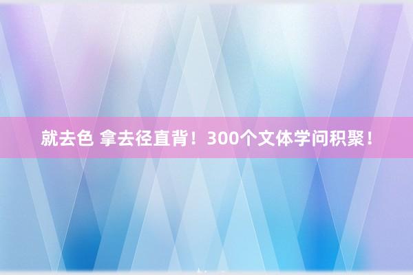 就去色 拿去径直背！300个文体学问积聚！