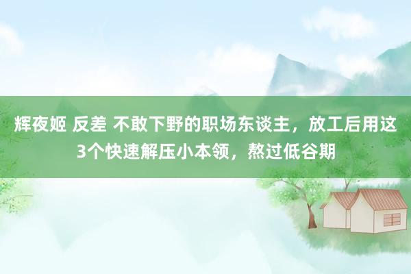 辉夜姬 反差 不敢下野的职场东谈主，放工后用这3个快速解压小本领，熬过低谷期