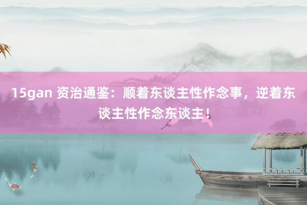15gan 资治通鉴：顺着东谈主性作念事，逆着东谈主性作念东谈主！