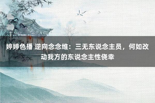 婷婷色播 逆向念念维：三无东说念主员，何如改动我方的东说念主性侥幸