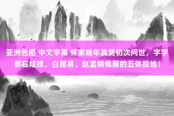 亚洲色图 中文字幕 怀素晚年真货初次问世，字字都在炫技，白居易、赵孟頫佩服的五体投地！