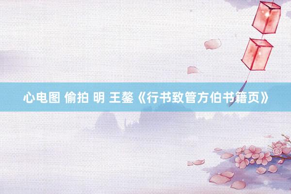心电图 偷拍 明 王鏊《行书致管方伯书籍页》