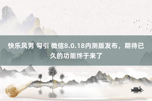 快乐风男 勾引 微信8.0.18内测版发布，期待已久的功能终于来了