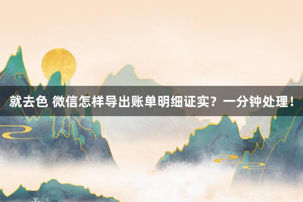 就去色 微信怎样导出账单明细证实？一分钟处理！