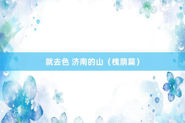 就去色 济南的山（槐荫篇）