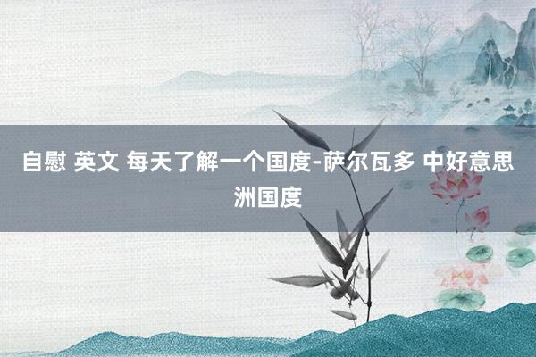 自慰 英文 每天了解一个国度-萨尔瓦多 中好意思洲国度
