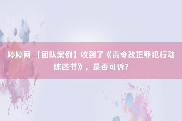 婷婷网 【团队案例】收到了《责令改正罪犯行动陈述书》，是否可诉？