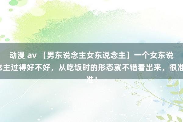 动漫 av 【男东说念主女东说念主】一个女东说念主过得好不好，从吃饭时的形态就不错看出来，很准！