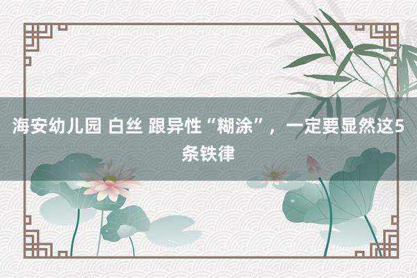 海安幼儿园 白丝 跟异性“糊涂”，一定要显然这5条铁律