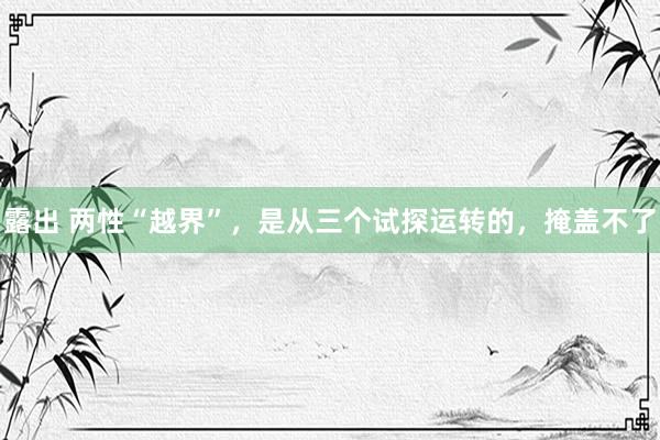 露出 两性“越界”，是从三个试探运转的，掩盖不了