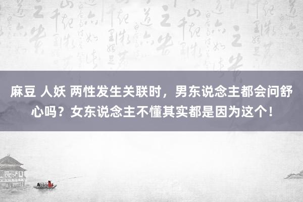 麻豆 人妖 两性发生关联时，男东说念主都会问舒心吗？女东说念主不懂其实都是因为这个！