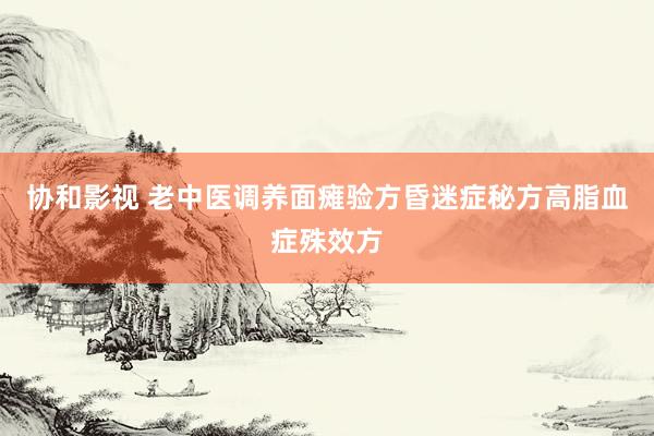 协和影视 老中医调养面瘫验方昏迷症秘方高脂血症殊效方