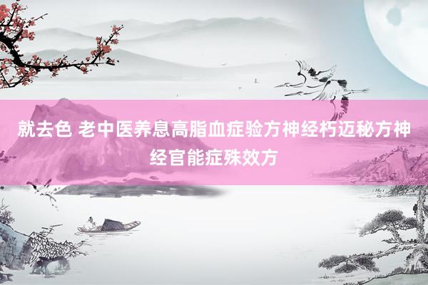 就去色 老中医养息高脂血症验方神经朽迈秘方神经官能症殊效方