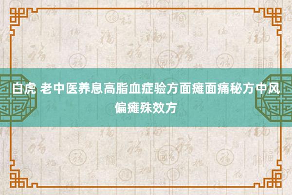 白虎 老中医养息高脂血症验方面瘫面痛秘方中风偏瘫殊效方