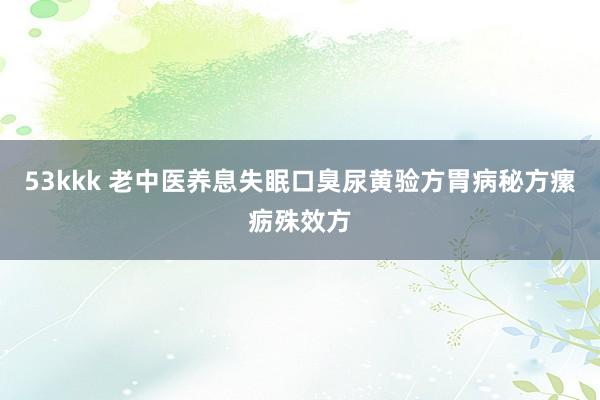 53kkk 老中医养息失眠口臭尿黄验方胃病秘方瘰疬殊效方