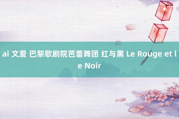ai 文爱 巴黎歌剧院芭蕾舞团 红与黑 Le Rouge et le Noir