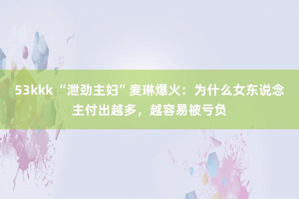53kkk “泄劲主妇”麦琳爆火：为什么女东说念主付出越多，越容易被亏负