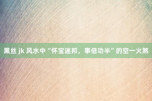 黑丝 jk 风水中“怀宝迷邦，事倍功半”的空一火煞
