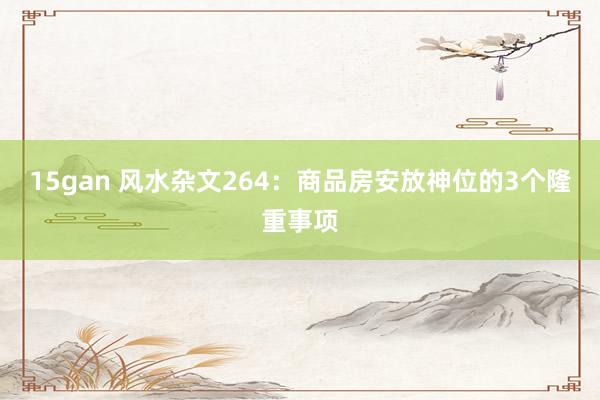 15gan 风水杂文264：商品房安放神位的3个隆重事项