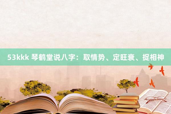 53kkk 琴鹤堂说八字：取情势、定旺衰、捉相神