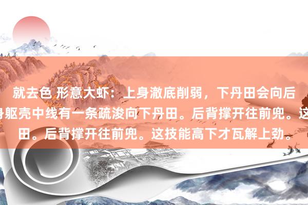 就去色 形意大虾：上身澈底削弱，下丹田会向后背场地吸的，嗅觉前身躯壳中线有一条疏浚向下丹田。后背撑开往前兜。这技能高下才瓦解上劲。
