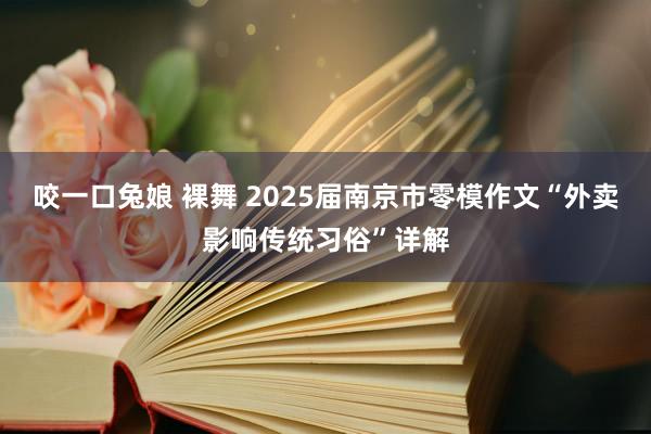 咬一口兔娘 裸舞 2025届南京市零模作文“外卖影响传统习俗”详解