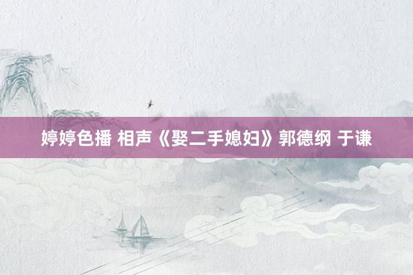 婷婷色播 相声《娶二手媳妇》郭德纲 于谦