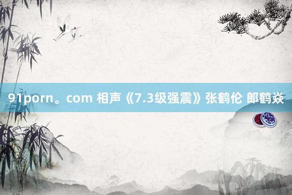 91porn。com 相声《7.3级强震》张鹤伦 郎鹤焱