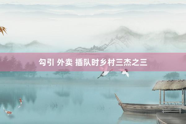 勾引 外卖 插队时乡村三杰之三