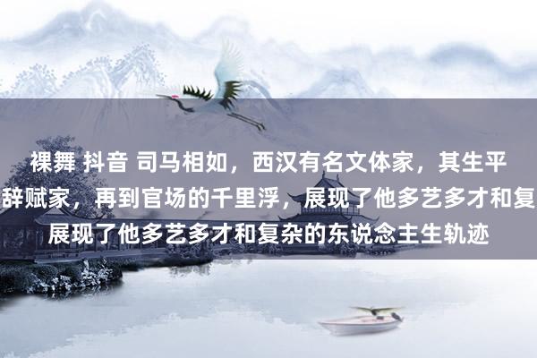 裸舞 抖音 司马相如，西汉有名文体家，其生平资历丰富，从侍卫到辞赋家，再到官场的千里浮，展现了他多艺多才和复杂的东说念主生轨迹