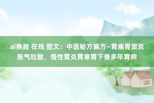 ai换脸 在线 图文：中医秘方偏方—胃痛胃窦炎胀气吐酸，慢性胃炎胃寒胃下垂多年胃病