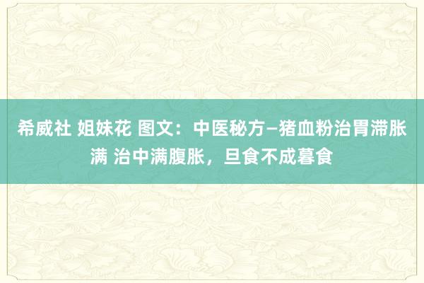 希威社 姐妹花 图文：中医秘方—猪血粉治胃滞胀满 治中满腹胀，旦食不成暮食