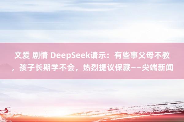 文爱 剧情 DeepSeek请示：有些事父母不教，孩子长期学不会，热烈提议保藏——尖端新闻