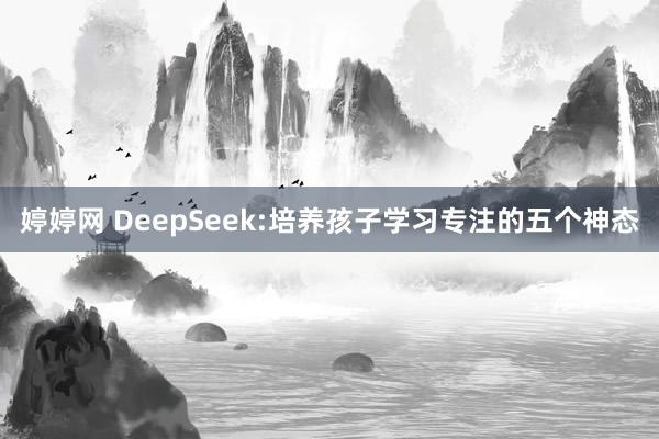 婷婷网 DeepSeek:培养孩子学习专注的五个神态