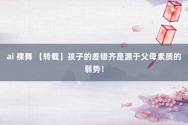 ai 裸舞 【转载】孩子的差错齐是源于父母素质的弱势！