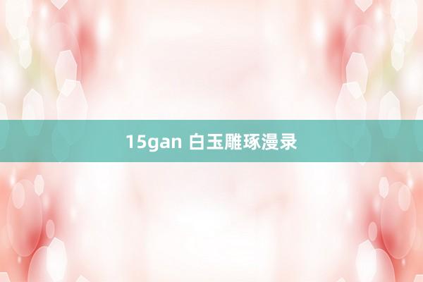 15gan 白玉雕琢漫录