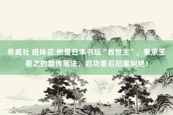 希威社 姐妹花 他是日本书坛“救世主”，秉承王羲之的禁传笔法，启功看后拍案叫绝！