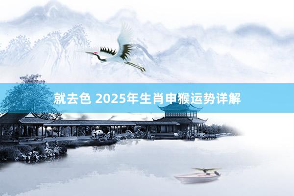 就去色 2025年生肖申猴运势详解
