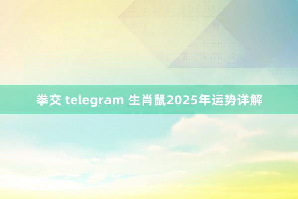 拳交 telegram 生肖鼠2025年运势详解